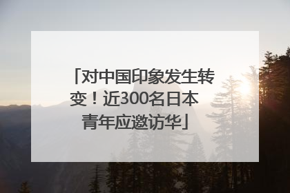 对中国印象发生转变！近300名日本青年应邀访华