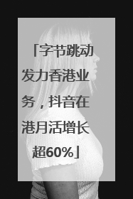 字节跳动发力香港业务，抖音在港月活增长超60%
