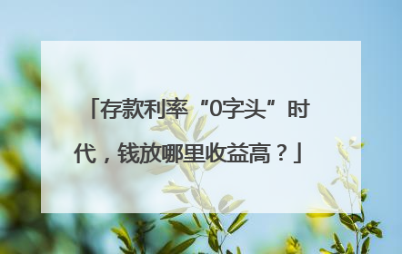 存款利率“0字头”时代，钱放哪里收益高？