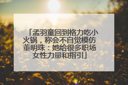 孟羽童回到格力吃小火锅，称会不自觉模仿董明珠：她给很多职场女性力量和指引