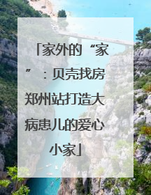 家外的“家”：贝壳找房郑州站打造大病患儿的爱心小家