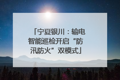 宁夏银川：输电智能巡检开启“防汛防火”双模式