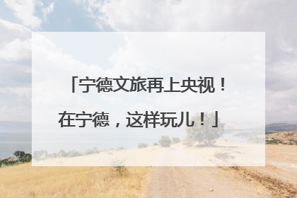 宁德文旅再上央视！在宁德，这样玩儿！