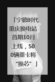 宁德时代重庆换电站首期10月上线，500辆重卡将“换芯”