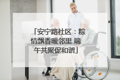 安宁路社区：粽情飘香暖邻里 端午共聚促和谐