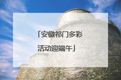 安徽祁门多彩活动迎端午