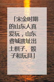 宋金时期的山东人真爱玩，山东费城遗址出土棋子、骰子和玩具