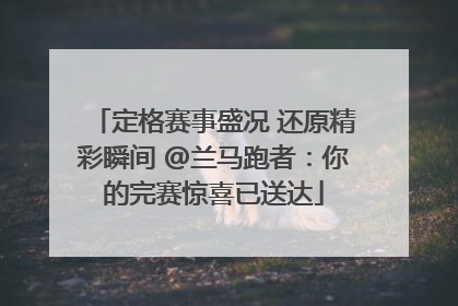 定格赛事盛况 还原精彩瞬间 @兰马跑者：你的完赛惊喜已送达