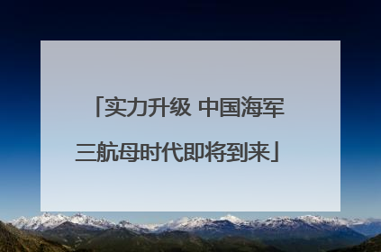 实力升级 中国海军三航母时代即将到来