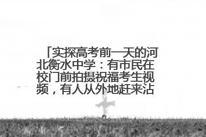 实探高考前一天的河北衡水中学：有市民在校门前拍摄祝福考生视频，有人从外地赶来沾沾“文气”
