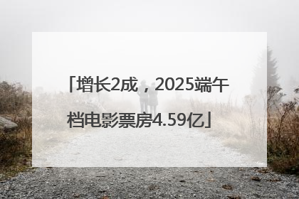增长2成，2025端午档电影票房4.59亿