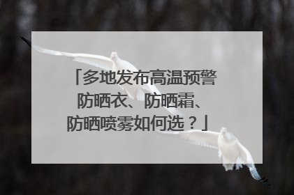 多地发布高温预警 防晒衣、防晒霜、防晒喷雾如何选？