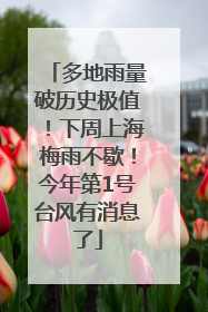 多地雨量破历史极值！下周上海梅雨不歇！今年第1号台风有消息了