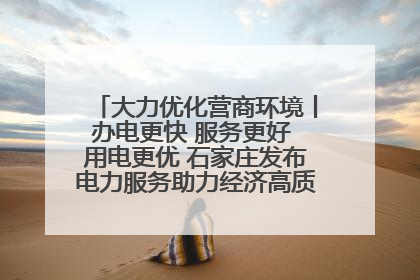 大力优化营商环境丨办电更快 服务更好 用电更优 石家庄发布电力服务助力经济高质量发展八项措施