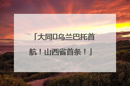 大同⇌乌兰巴托首航！山西省首条！