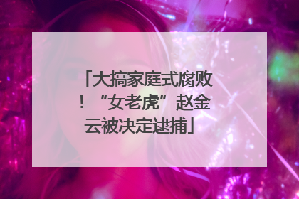 大搞家庭式腐败！“女老虎”赵金云被决定逮捕