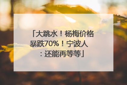 大跳水！杨梅价格暴跌70%！宁波人：还能再等等