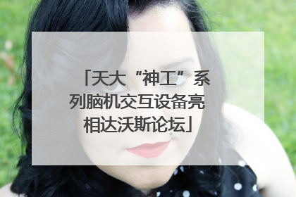 天大“神工”系列脑机交互设备亮相达沃斯论坛