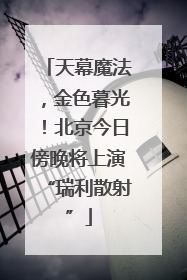 天幕魔法，金色暮光！北京今日傍晚将上演“瑞利散射”