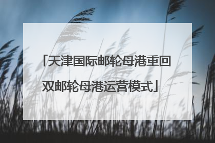 天津国际邮轮母港重回双邮轮母港运营模式