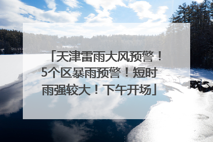 天津雷雨大风预警！5个区暴雨预警！短时雨强较大！下午开场