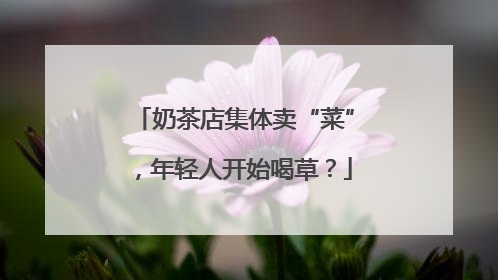奶茶店集体卖“菜”，年轻人开始喝草？