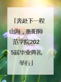 奔赴下一程山海，衡阳师范学院2025届毕业典礼举行