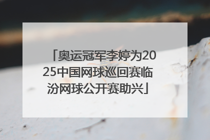 奥运冠军李婷为2025中国网球巡回赛临汾网球公开赛助兴