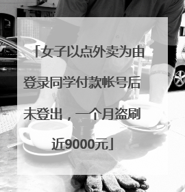 女子以点外卖为由登录同学付款帐号后未登出，一个月盗刷近9000元