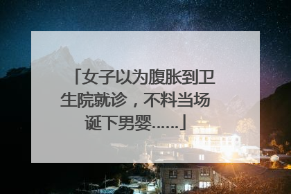 女子以为腹胀到卫生院就诊，不料当场诞下男婴……