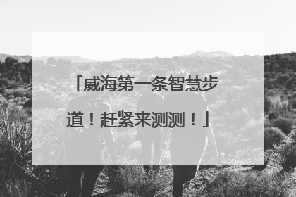 威海第一条智慧步道！赶紧来测测！