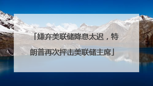 嫌弃美联储降息太迟，特朗普再次抨击美联储主席