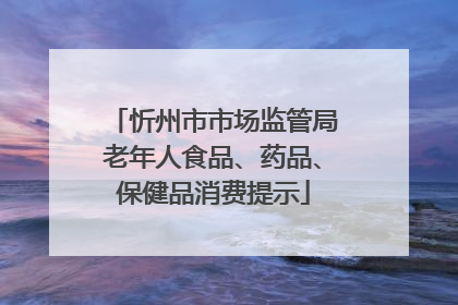 忻州市市场监管局老年人食品、药品、保健品消费提示