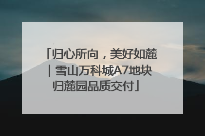归心所向，美好如麓｜雪山万科城A7地块归麓园品质交付