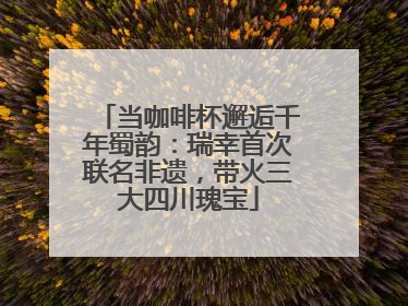当咖啡杯邂逅千年蜀韵：瑞幸首次联名非遗，带火三大四川瑰宝