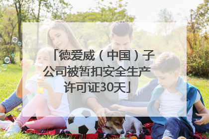 德爱威（中国）子公司被暂扣安全生产许可证30天