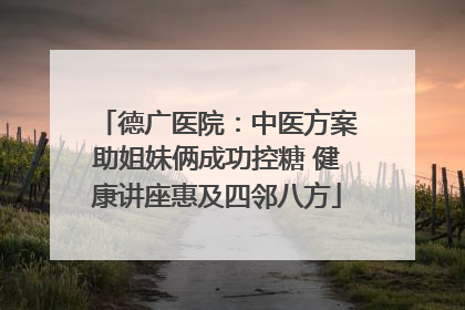 德广医院：中医方案助姐妹俩成功控糖 健康讲座惠及四邻八方