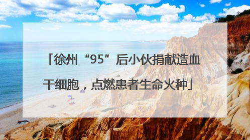 徐州“95”后小伙捐献造血干细胞，点燃患者生命火种