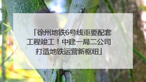 徐州地铁6号线重要配套工程竣工！中建一局二公司打造地铁运营新枢纽