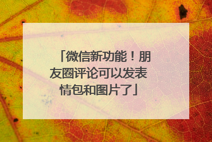 微信新功能！朋友圈评论可以发表情包和图片了