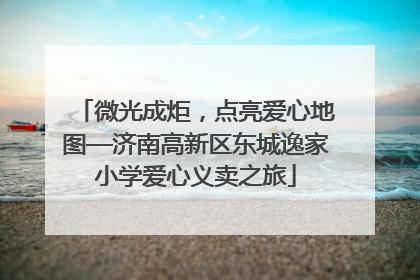 微光成炬，点亮爱心地图—济南高新区东城逸家小学爱心义卖之旅