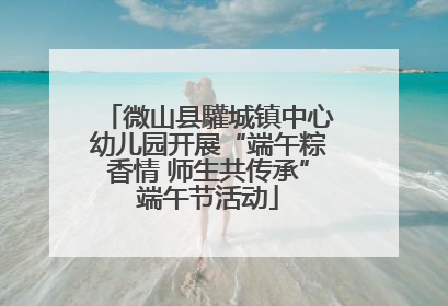 微山县驩城镇中心幼儿园开展“端午粽香情 师生共传承”端午节活动