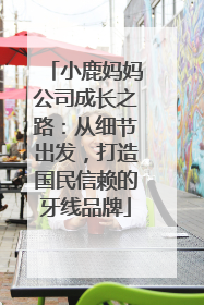小鹿妈妈公司成长之路：从细节出发，打造国民信赖的牙线品牌