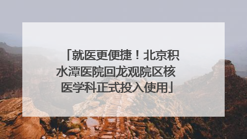 就医更便捷！北京积水潭医院回龙观院区核医学科正式投入使用