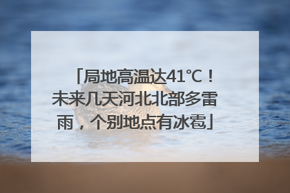 局地高温达41℃！未来几天河北北部多雷雨，个别地点有冰雹