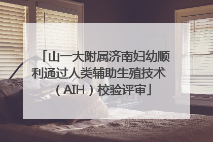 山一大附属济南妇幼顺利通过人类辅助生殖技术（AIH）校验评审