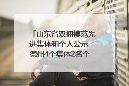 山东省双拥模范先进集体和个人公示 德州4个集体2名个人拟受表彰