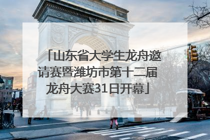 山东省大学生龙舟邀请赛暨潍坊市第十二届龙舟大赛31日开幕
