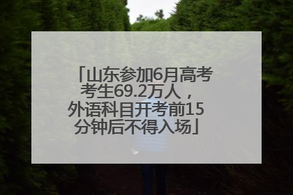 山东参加6月高考考生69.2万人，外语科目开考前15分钟后不得入场