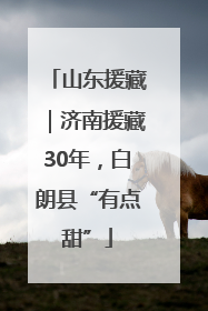 山东援藏｜济南援藏30年，白朗县“有点甜”